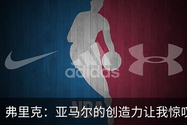 弗里克：亚马尔的创造力让我惊叹，他的表现出乎意料