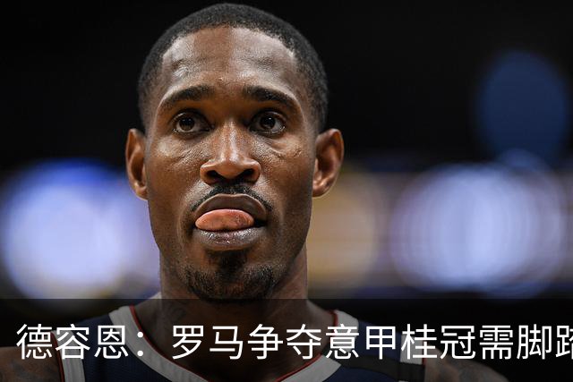 德容恩：罗马争夺意甲桂冠需脚踏实地，逐步推进
